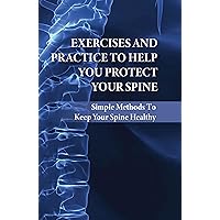 Exercises And Practice To Help You Protect Your Spine: Simple Methods To Keep Your Spine Healthy: Back Pain Remedies