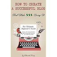 How To Create A Successful Blog And Make Money Doing It: The Ultimate Beginner's Guide: Setup, Building Content, Marketing, Maintenence, & Earning Cash!