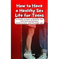 How to Have a Healthy Sex Life for Teens: A Guide to have a Healthy Sex Life during Puberty, Adolescence, and Teenage age How to Have a Healthy Sex Life for Teens: A Guide to have a Healthy Sex Life during Puberty, Adolescence, and Teenage age Kindle Paperback
