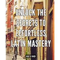 Unlock the Secrets to Effortless Latin Mastery: Master Latin with Ease: Discover the Hidden Techniques for Effortless Language Proficiency