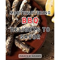 Mouthwatering BBQ Delights to Savor: Grilling Mastery Made Simple: Unleash Flavorful Creations with Prized Recipes and Essential BBQ Secrets