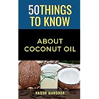 50 things To Know About Coconut Oil: From Cooking to Beauty: Ways Coconut Oil Can Improve Your Life (50 Things to Know Food & Drink)