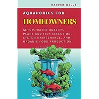 Aquaponics for Homeowners: Setup, Water Quality, Plant and Fish Selection, System Maintenance, and Organic Food Production (Sustainable Living and Gardening)