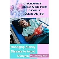 KIDNEY CLEANSE FOR ADULT ABOVE 40: Managing Kidney Disease to Avoid Dialysis, Kidney Cleanse Detox & Repair Book, Kidney Stone Health Function & Support, Natural Kidney Cleans & Flow. KIDNEY CLEANSE FOR ADULT ABOVE 40: Managing Kidney Disease to Avoid Dialysis, Kidney Cleanse Detox & Repair Book, Kidney Stone Health Function & Support, Natural Kidney Cleans & Flow. Kindle Paperback