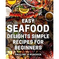 Easy Seafood Delights: Simple Recipes for Beginners: Discover a Bounty of Delicious Seafood Dishes with These Easy-to-Follow Recipes: Perfect for New Cooks!