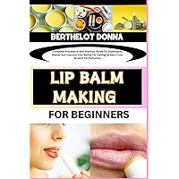 LIP BALM MAKING FOR BEGINNERS: Complete Procedural And Practical Guide To Understand, Master And Improve Your Ability For making lip balm From Scratch Till Perfection LIP BALM MAKING FOR BEGINNERS: Complete Procedural And Practical Guide To Understand, Master And Improve Your Ability For making lip balm From Scratch Till Perfection Paperback Kindle