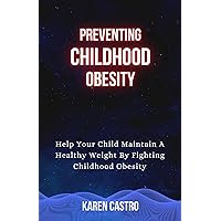 Preventing Childhood Obesity: Help Your Child Maintain A Healthy Weight By Fighting Childhood Obesity Preventing Childhood Obesity: Help Your Child Maintain A Healthy Weight By Fighting Childhood Obesity Kindle Paperback