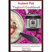 Instant Pot Yoghurt Cookbook: From Pot to Probiotics: Discover Tons of Delicious and Healthy Recipes You can Make from Your Pressure Cooker Device Instant Pot Yoghurt Cookbook: From Pot to Probiotics: Discover Tons of Delicious and Healthy Recipes You can Make from Your Pressure Cooker Device Paperback Kindle