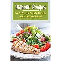 Diabetic Recipes: How To Prepare Diabetic-Friendly And Scrumptious Recipes