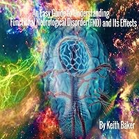 An Easy Guide to Understanding Functional Neurological Disorder (FND) and Its Effects An Easy Guide to Understanding Functional Neurological Disorder (FND) and Its Effects Kindle