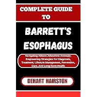 COMPLETE GUIDE TO BARRETT'S ESOPHAGUS : Navigating Allison-Johnstone Anomaly, Empowering Strategies For Diagnosis, Treatment, Lifestyle Management, Prevention, Care, And Long-Term Health COMPLETE GUIDE TO BARRETT'S ESOPHAGUS : Navigating Allison-Johnstone Anomaly, Empowering Strategies For Diagnosis, Treatment, Lifestyle Management, Prevention, Care, And Long-Term Health Kindle Paperback