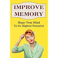 Improve Memory: Shape Your Mind To Its Highest Potential