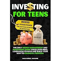 Investing for Teens: The Only Money Management and Investment Guide You'll Ever Need. Learn How to Save and Build Your Way to Financial Freedom. BONUS: 3 Strategies for Getting Started in Investing.