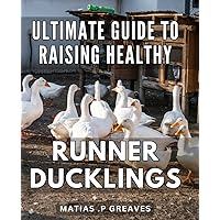 Ultimate Guide to Raising Healthy Runner Ducklings: The Complete Handbook for Successful Runner Duckling Care: Expert Tips and Techniques for Optimal Health and Growth.
