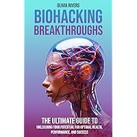 Biohacking Breakthroughs: The Ultimate Guide to Unleashing Your Potential for Optimal Health, Performance, and Success