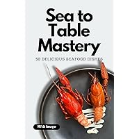 Sea to Table Mastery: 50 Delicious Seafood Dishes (With Image) Sea to Table Mastery: 50 Delicious Seafood Dishes (With Image) Kindle Paperback