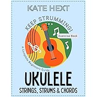 Keep Strumming! UKULELE - Strings, Strums & Chords - Exercise Book for Absolute Beginners - the exciting new method to learn 45 unique songs on the ukulele from scratch without reading music.