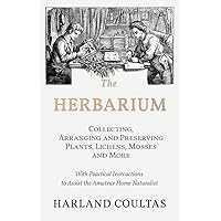 The Herbarium - Collecting, Arranging and Preserving Plants, Lichens, Mosses and More - With Practical Instructions to Assist the Amateur Home Naturalist