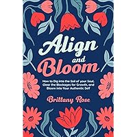 Align and Bloom: How to Dig into the Soil of your Soul, Clear the Blockages for Growth, and Bloom into Your Authentic Self Align and Bloom: How to Dig into the Soil of your Soul, Clear the Blockages for Growth, and Bloom into Your Authentic Self Paperback Kindle