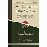 Two Leaves of King Wa Lay: A Hitherto Unknown Old-English Epic of the Eighth Century, Belonging to the Saga Cyclus King (Classic Reprint) Two Leaves of King Wa Lay: A Hitherto Unknown Old-English Epic of the Eighth Century, Belonging to the Saga Cyclus King (Classic Reprint) Paperback Hardcover