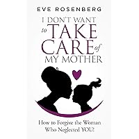 I Don't Want to Take Care of My Mother: How to Forgive the Woman Who Neglected YOU! I Don't Want to Take Care of My Mother: How to Forgive the Woman Who Neglected YOU! Kindle Paperback