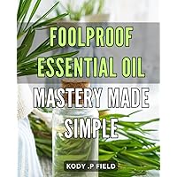 Foolproof Essential Oil Mastery Made Simple: Unlock the Power of Essential Oils with Easy-to-Follow Mastery Techniques for Optimal Wellness.