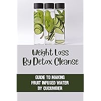 Weight Loss By Detox Cleanse: Guide To Making Fruit Infused Water By Cucumber: Understand Cucumber Water