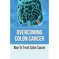Overcoming Colon Cancer: How To Treat Colon Cancer: Great Adventure On Stage 4 Colon Cancer