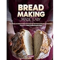 Bread Making Made Easy: From Novice to Artisan in Simple Steps through Time-Honored Sourdough Techniques Adapted for Today’s Health-Conscious Baker