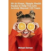 99 At-Home, Simple Health Hacks to Help You Live Actively Beyond 100 Years 99 At-Home, Simple Health Hacks to Help You Live Actively Beyond 100 Years Paperback
