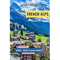 THE ULTIMATE TRAVEL GUIDE TO THE FRENCH ALPS: Top Things To Do, Best Places To Visit, And Where To Eat (Travel Hacks And Safety)
