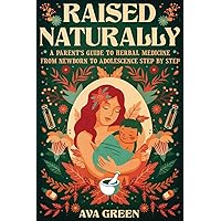 Raised Naturally: A Parent’s Guide to Herbal Medicine From Newborn to Adolescence Step by Step (Herbology for Beginners)