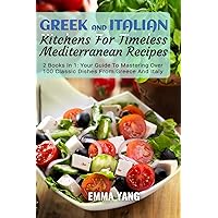 Greek And Italian Kitchens For Timeless Mediterranean Recipes: 2 Books In 1: Your Guide To Mastering Over 100 Classic Dishes From Greece And Italy