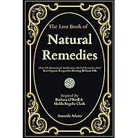 The Lost Book of Natural Remedies: Over 150 Homemade Antibiotics, Herbal Remedies, and Best Organic Recipes For Healing Without Pills Inspired By ... Lost Book of Herbal and Natural Remedies) The Lost Book of Natural Remedies: Over 150 Homemade Antibiotics, Herbal Remedies, and Best Organic Recipes For Healing Without Pills Inspired By ... Lost Book of Herbal and Natural Remedies) Paperback Kindle