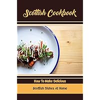 Scottish Cookbook: How To Make Delicious Scottish Dishes At Home