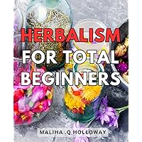 Herbalism For Total Beginners: Unlock the Secrets of Natural Remedies and Health with this Beginner's Guide to Herbalism