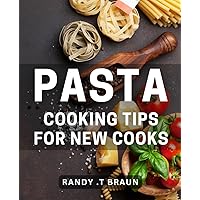 Pasta Cooking Tips For New Cooks: Secrets to Perfect Pasta Dishes: A Beginner's Guide to Impressing Your Loved Ones with Delicious and Easy Recipes.