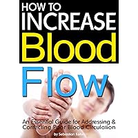 How to Increase Blood Flow: An Essential Guide for Addressing and Correcting Poor Blood Circulation How to Increase Blood Flow: An Essential Guide for Addressing and Correcting Poor Blood Circulation Kindle Paperback