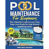 Pool Maintenance for Beginners: The Ultimate Guide to Low-Cost, Easy-Care Pools for Year-Round Sparkling Oasis + Bonus: Recommended Products and Equipment & Simple Maintenance Schedules