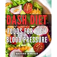 DASH Diet Foods For High Blood Pressure: A Delicious and Easy-to-Follow Guide to Lowering Blood Pressure Naturally: Perfect for Health-Conscious Gift Recipients
