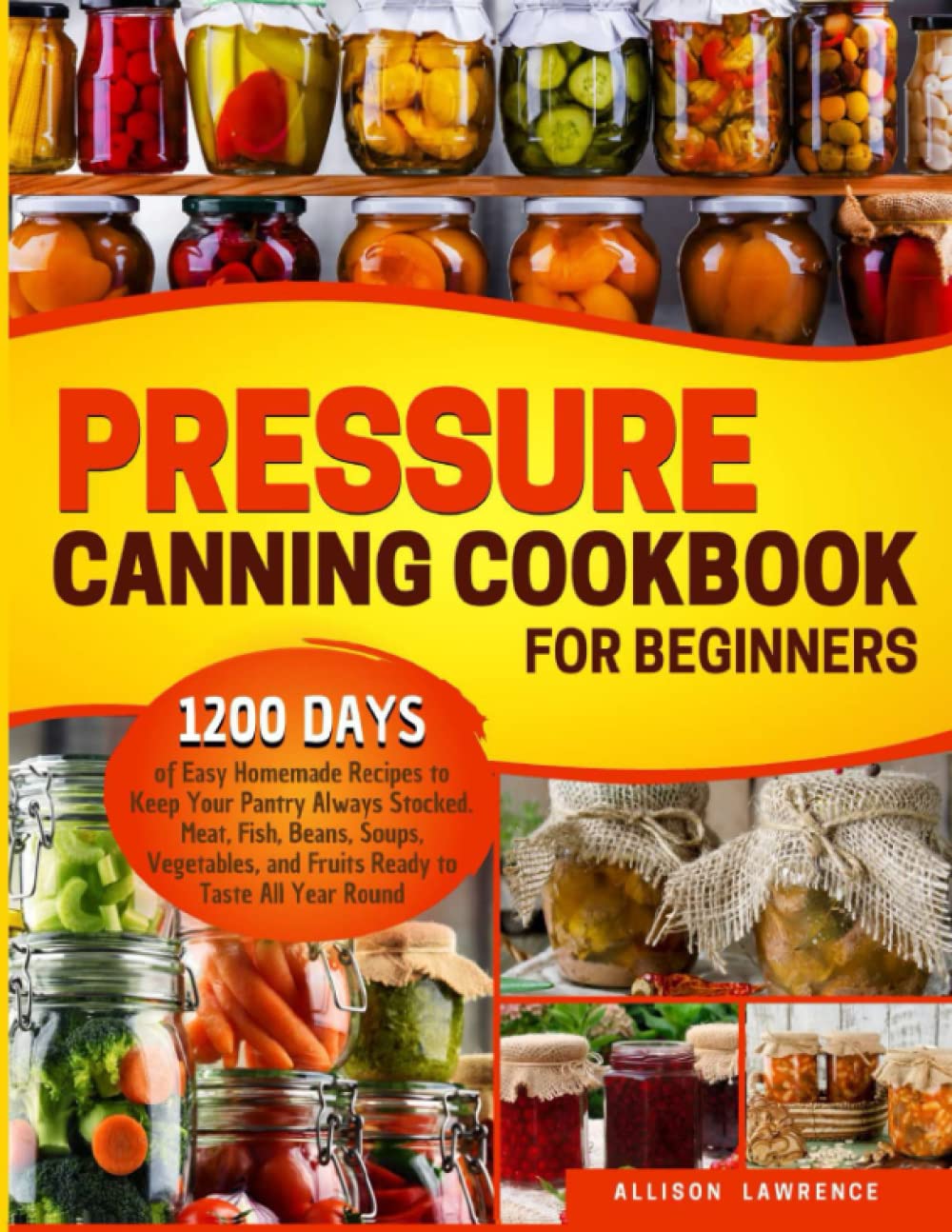 Pressure Canning Cookbook for Beginners: 1200 Days of Easy Homemade Recipes to Keep Your Pantry Always Stocked. Meat, Fish, Beans, Soups, Vegetables, and Fruits Ready to Taste All Year Round