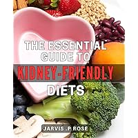 The Essential Guide to Kidney-Friendly Diets: Unlock the Secrets to Nourishing Your Kidneys with Expert-Backed Diet Strategies for Optimal Health
