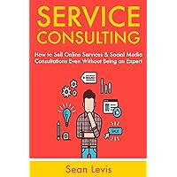 Service Consulting: How to Sell Online Services & Social Media Consultations Even Without Being an Expert Service Consulting: How to Sell Online Services & Social Media Consultations Even Without Being an Expert Kindle