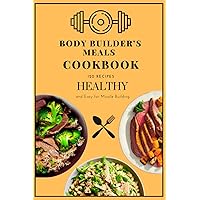 Body Builder’s Meals Cookbook: Fuel Your Fitness Journey, 120 Power-Packed Recipes Easy and Fast For Fat Burning And Muscle Building