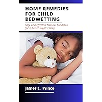 HOME REMEDIES FOR CHILD BEDWETTING: Safe and Effective Natural Solutions for a Better Night's Sleep HOME REMEDIES FOR CHILD BEDWETTING: Safe and Effective Natural Solutions for a Better Night's Sleep Kindle Paperback