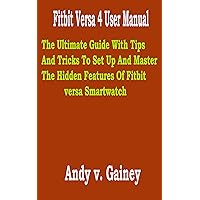 Fitbit Versa 4 User Manual: The Ultimate Guide With Tips And Tricks To Set Up And Master The Hidden Features Of Fitbit versa Smartwatch Fitbit Versa 4 User Manual: The Ultimate Guide With Tips And Tricks To Set Up And Master The Hidden Features Of Fitbit versa Smartwatch Kindle Paperback