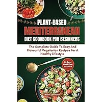 PLANT-BASED MEDITERRANEAN DIET COOKBOOK FOR BEGINNERS: The Complete Guide to Easy and Flavorful Vegetarian Recipes for a Healthier Lifestyle