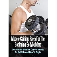 Muscle Gaining: Facts For The Beginning Bodybuilders: Get Familiar With The Correct Method To Build Up And How To Begin Muscle Gaining: Facts For The Beginning Bodybuilders: Get Familiar With The Correct Method To Build Up And How To Begin Kindle Paperback