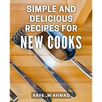 Simple and Delicious Recipes for New Cooks: Easy-to-Follow Cookbook with Mouth-Watering Dishes for Beginner Cooks