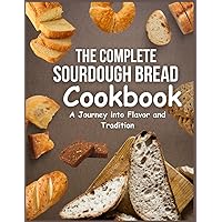 The Complete Sourdough Bread Cookbook: A Journey into Flavor and Tradition The Complete Sourdough Bread Cookbook: A Journey into Flavor and Tradition Kindle Paperback